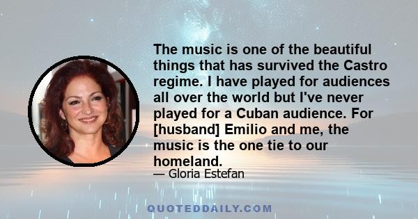 The music is one of the beautiful things that has survived the Castro regime. I have played for audiences all over the world but I've never played for a Cuban audience. For [husband] Emilio and me, the music is the one