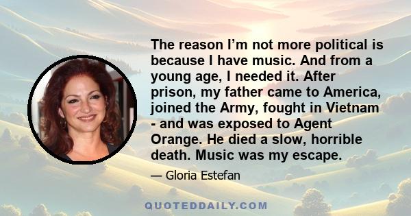 The reason I’m not more political is because I have music. And from a young age, I needed it. After prison, my father came to America, joined the Army, fought in Vietnam - and was exposed to Agent Orange. He died a