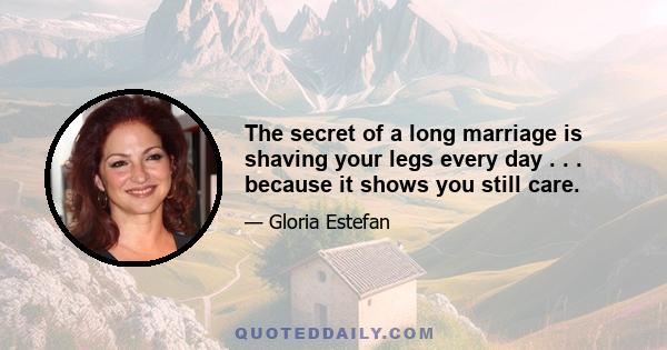 The secret of a long marriage is shaving your legs every day . . . because it shows you still care.