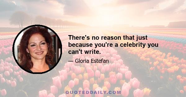 There's no reason that just because you're a celebrity you can't write.