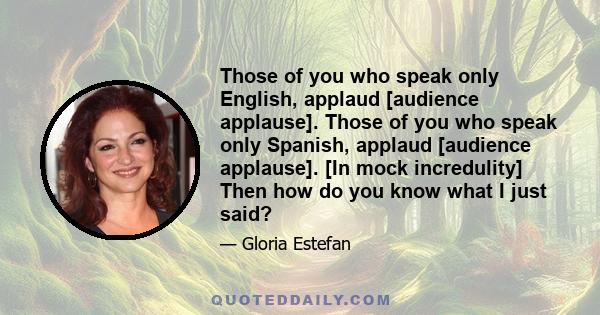 Those of you who speak only English, applaud [audience applause]. Those of you who speak only Spanish, applaud [audience applause]. [In mock incredulity] Then how do you know what I just said?