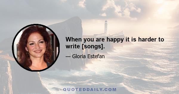 When you are happy it is harder to write [songs].