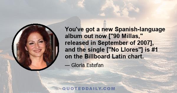 You've got a new Spanish-language album out now [90 Millas, released in September of 2007], and the single [No Llores] is #1 on the Billboard Latin chart.