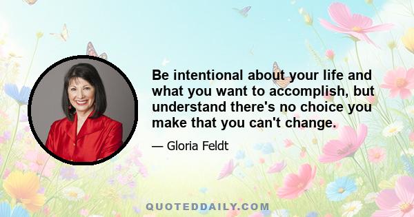 Be intentional about your life and what you want to accomplish, but understand there's no choice you make that you can't change.