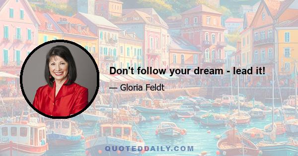 Don't follow your dream - lead it!