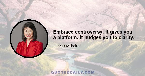 Embrace controversy. It gives you a platform. It nudges you to clarity.