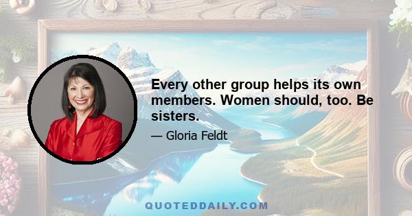 Every other group helps its own members. Women should, too. Be sisters.