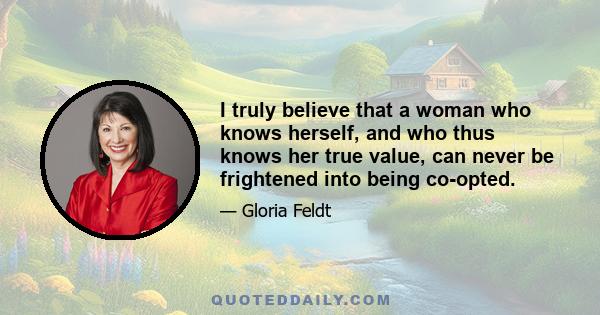 I truly believe that a woman who knows herself, and who thus knows her true value, can never be frightened into being co-opted.