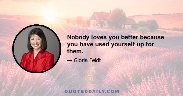 Nobody loves you better because you have used yourself up for them.