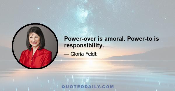 Power-over is amoral. Power-to is responsibility.