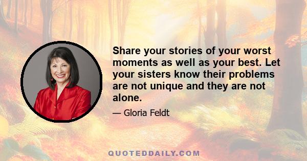 Share your stories of your worst moments as well as your best. Let your sisters know their problems are not unique and they are not alone.