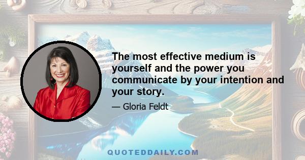 The most effective medium is yourself and the power you communicate by your intention and your story.