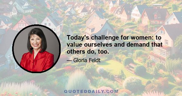 Today's challenge for women: to value ourselves and demand that others do, too.