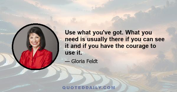 Use what you've got. What you need is usually there if you can see it and if you have the courage to use it.