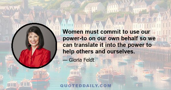 Women must commit to use our power-to on our own behalf so we can translate it into the power to help others and ourselves.