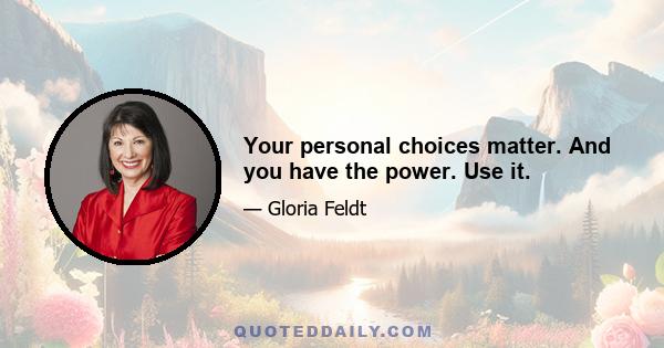 Your personal choices matter. And you have the power. Use it.