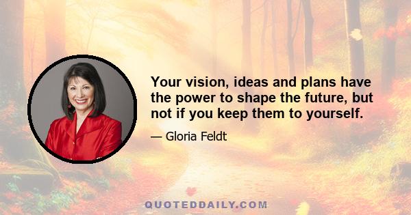 Your vision, ideas and plans have the power to shape the future, but not if you keep them to yourself.