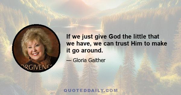 If we just give God the little that we have, we can trust Him to make it go around.