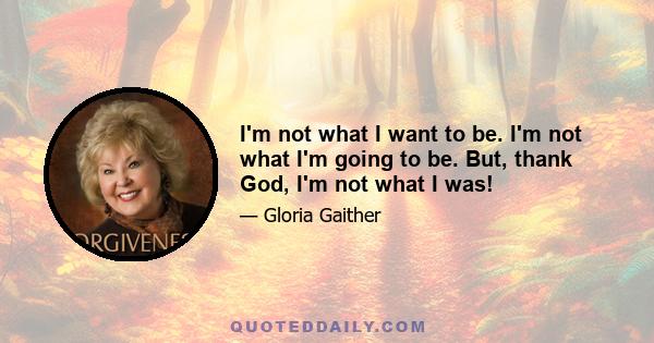 I'm not what I want to be. I'm not what I'm going to be. But, thank God, I'm not what I was!