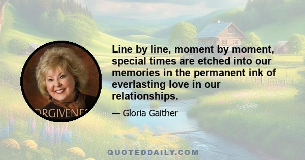 Line by line, moment by moment, special times are etched into our memories in the permanent ink of everlasting love in our relationships.