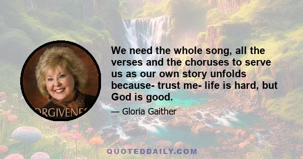 We need the whole song, all the verses and the choruses to serve us as our own story unfolds because- trust me- life is hard, but God is good.