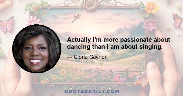 Actually I'm more passionate about dancing than I am about singing.