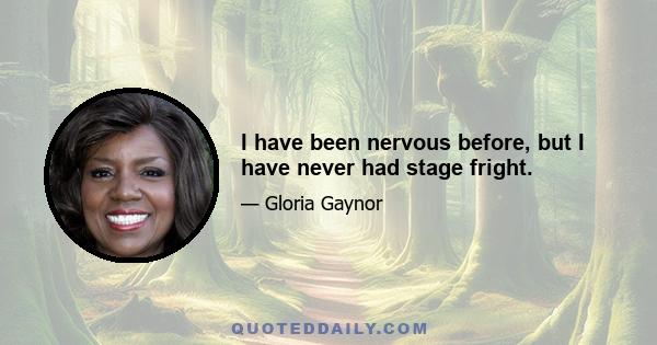 I have been nervous before, but I have never had stage fright.