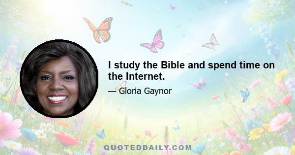 I study the Bible and spend time on the Internet.