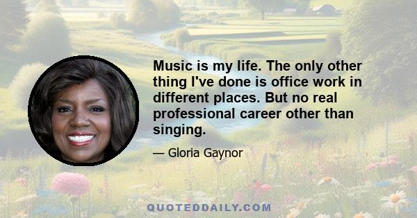 Music is my life. The only other thing I've done is office work in different places. But no real professional career other than singing.