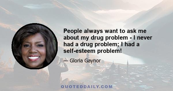 People always want to ask me about my drug problem - I never had a drug problem; I had a self-esteem problem!