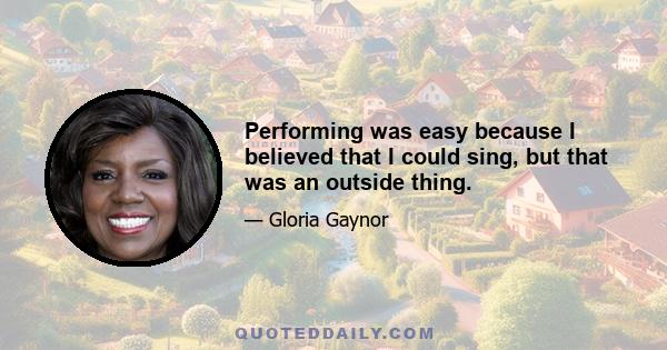 Performing was easy because I believed that I could sing, but that was an outside thing.