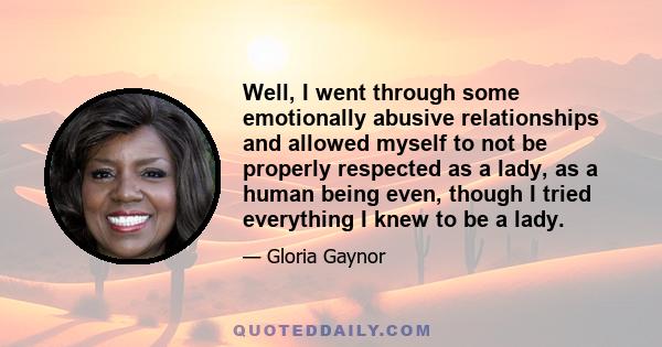 Well, I went through some emotionally abusive relationships and allowed myself to not be properly respected as a lady, as a human being even, though I tried everything I knew to be a lady.