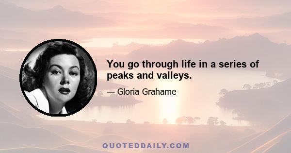 You go through life in a series of peaks and valleys.