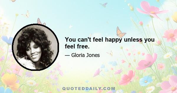 You can't feel happy unless you feel free.