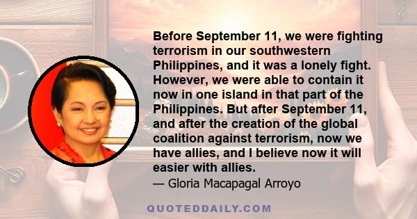 Before September 11, we were fighting terrorism in our southwestern Philippines, and it was a lonely fight. However, we were able to contain it now in one island in that part of the Philippines. But after September 11,