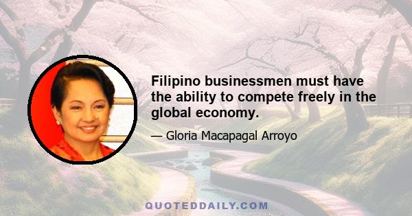 Filipino businessmen must have the ability to compete freely in the global economy.