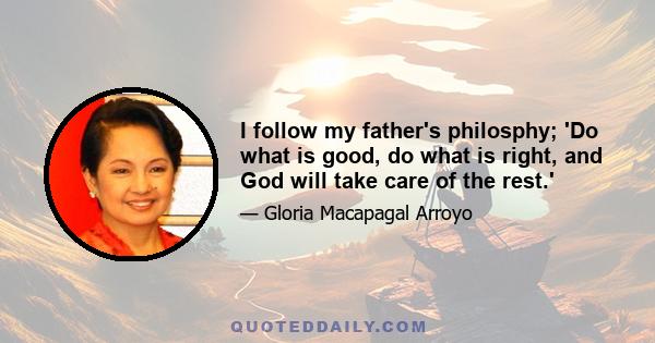 I follow my father's philosphy; 'Do what is good, do what is right, and God will take care of the rest.'