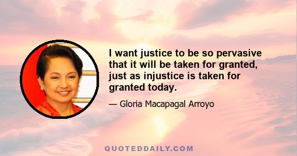 I want justice to be so pervasive that it will be taken for granted, just as injustice is taken for granted today.