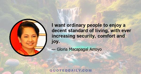 I want ordinary people to enjoy a decent standard of living, with ever increasing security, comfort and joy.