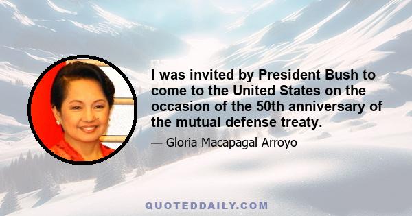 I was invited by President Bush to come to the United States on the occasion of the 50th anniversary of the mutual defense treaty.