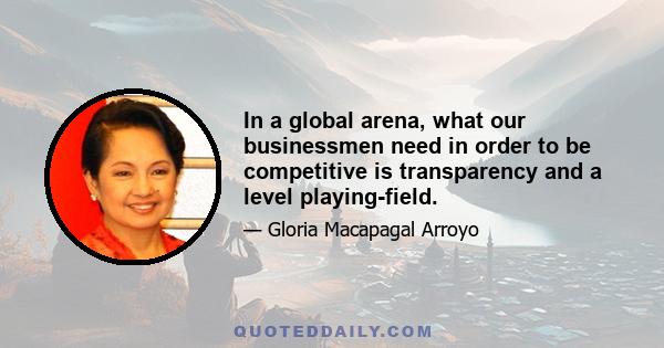 In a global arena, what our businessmen need in order to be competitive is transparency and a level playing-field.