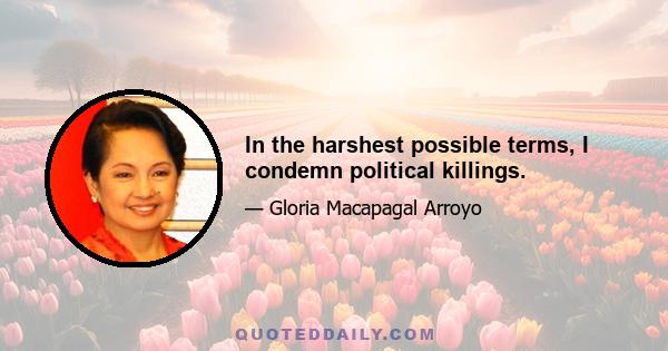 In the harshest possible terms, I condemn political killings.