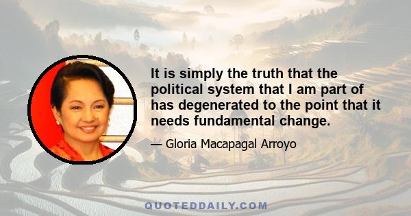 It is simply the truth that the political system that I am part of has degenerated to the point that it needs fundamental change.