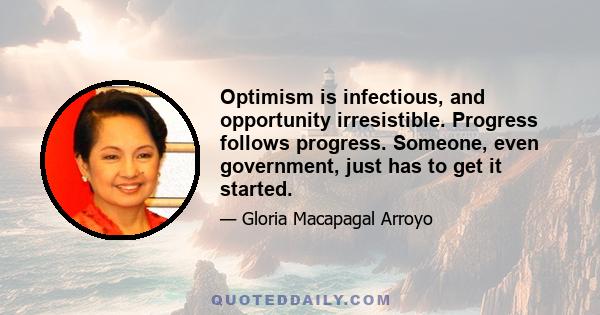 Optimism is infectious, and opportunity irresistible. Progress follows progress. Someone, even government, just has to get it started.