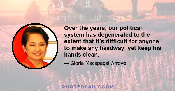 Over the years, our political system has degenerated to the extent that it's difficult for anyone to make any headway, yet keep his hands clean.