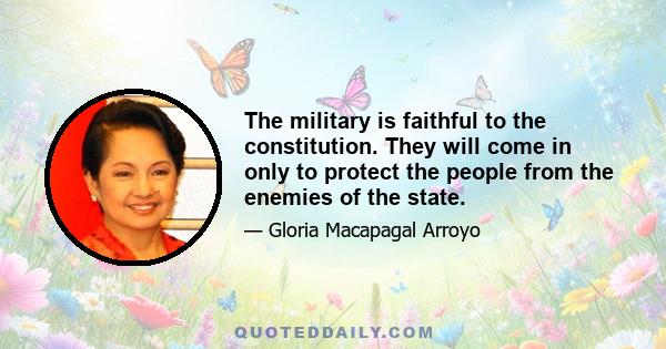 The military is faithful to the constitution. They will come in only to protect the people from the enemies of the state.