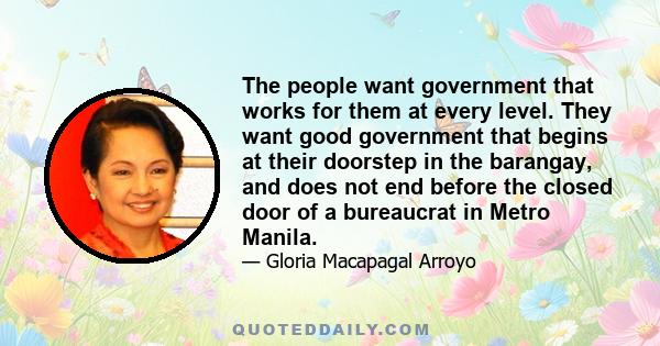 The people want government that works for them at every level. They want good government that begins at their doorstep in the barangay, and does not end before the closed door of a bureaucrat in Metro Manila.