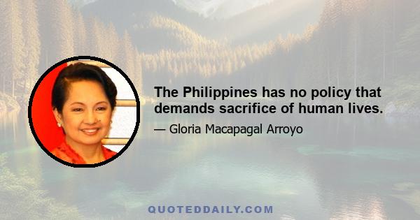 The Philippines has no policy that demands sacrifice of human lives.