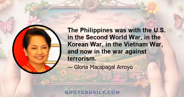 The Philippines was with the U.S. in the Second World War, in the Korean War, in the Vietnam War, and now in the war against terrorism.