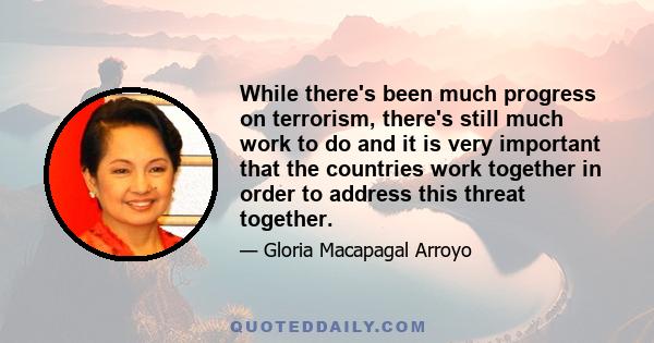 While there's been much progress on terrorism, there's still much work to do and it is very important that the countries work together in order to address this threat together.